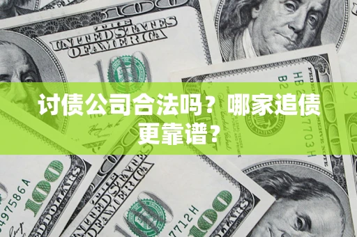 济南讨债公司合法吗？哪家追债更靠谱？
