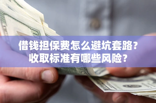 济南借钱担保费怎么避坑套路?收取标准有哪些风险? 济南借钱担保费怎么避坑套路?收取标准有哪些风险?