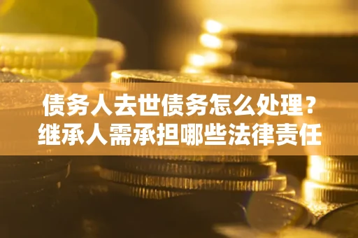 济南债务人去世债务怎么处理？继承人需承担哪些法律责任？