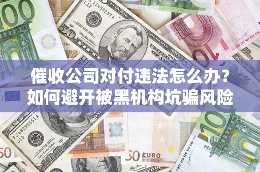济南催收公司对付违法怎么办？如何避开被黑机构坑骗风险