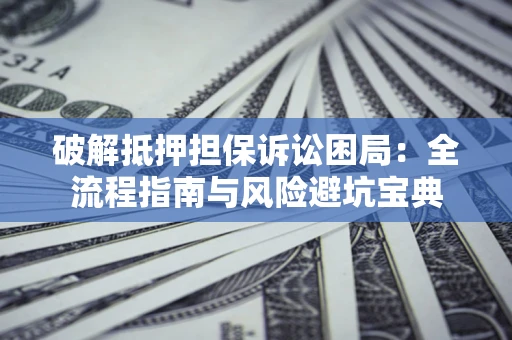 济南破解抵押担保诉讼困局：全流程指南与风险避坑宝典