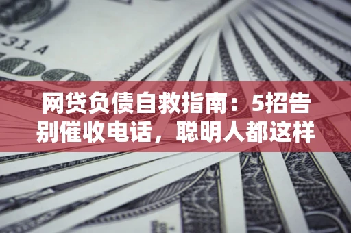 济南网贷负债自救指南：5招告别催收电话，聪明人都这样做