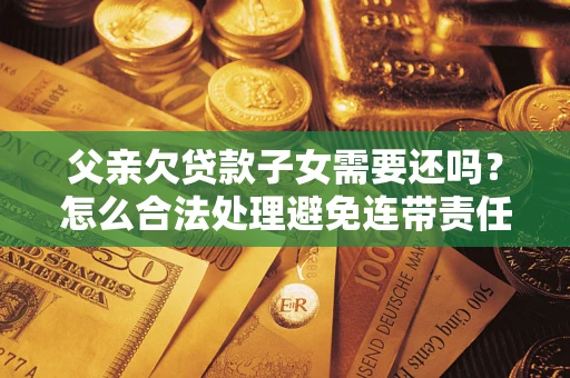 济南父亲欠贷款子女需要还吗？怎么合法处理避免连带责任？