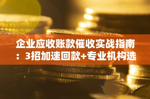 济南企业应收账款催收实战指南：3招加速回款+专业机构选择避坑
