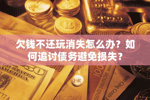 济南欠钱不还玩消失怎么办？如何追讨债务避免损失？