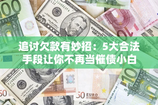 济南追讨欠款有妙招：5大合法手段让你不再当催债小白