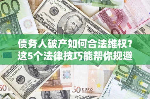 济南债务人破产如何合法维权？这5个法律技巧能帮你规避风险