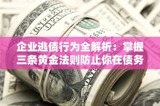 济南企业逃债行为全解析：掌握三条黄金法则防止你在债务乱局中“踩雷”