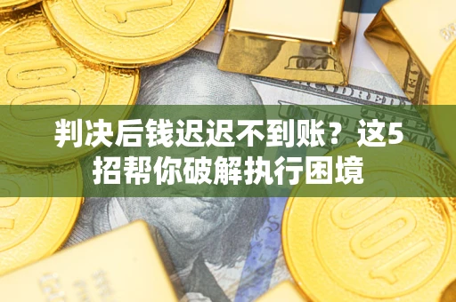 济南判决后钱迟迟不到账？这5招帮你破解执行困境