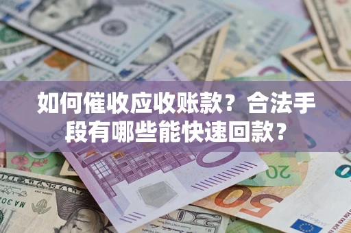 济南如何催收应收账款？合法手段有哪些能快速回款？
