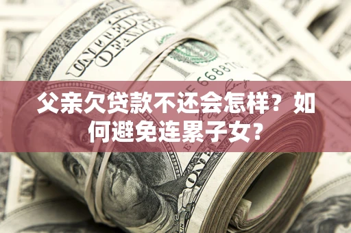 济南父亲欠贷款不还会怎样？如何避免连累子女？