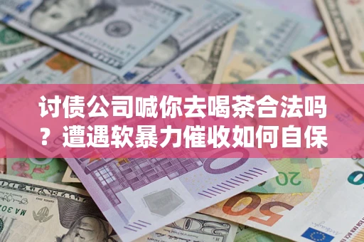 济南讨债公司喊你去喝茶合法吗？遭遇软暴力催收如何自保？