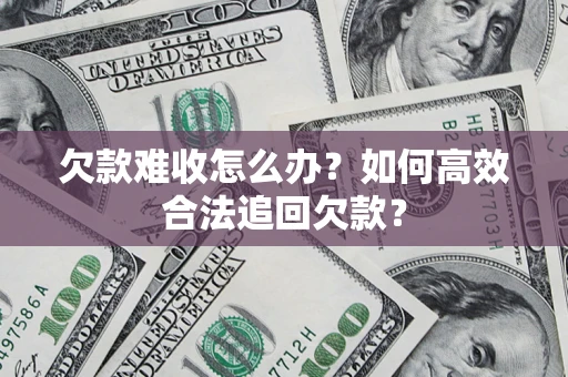 济南欠款难收怎么办？如何高效合法追回欠款？