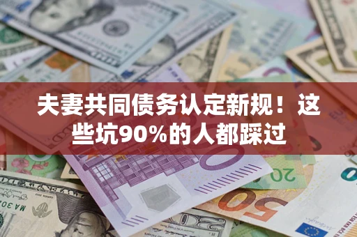 济南夫妻共同债务认定新规！这些坑90%的人都踩过