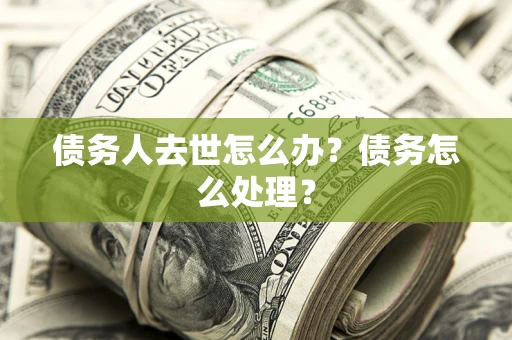 济南债务人去世怎么办？债务怎么处理？