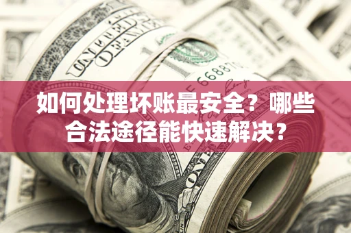 济南如何处理坏账最安全？哪些合法途径能快速解决？