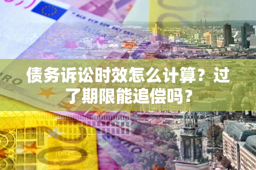 济南债务诉讼时效怎么计算？过了期限能追偿吗？