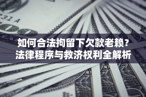 济南如何合法拘留下欠款老赖？法律程序与救济权利全解析