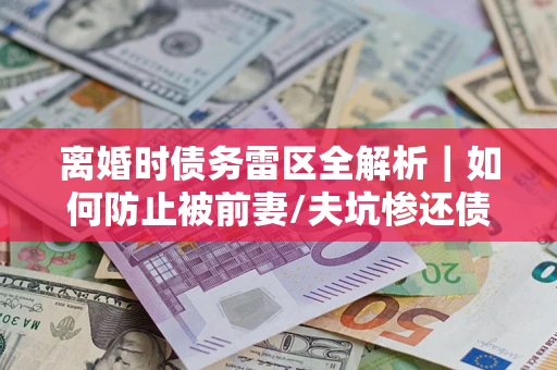 济南离婚时债务雷区全解析｜如何防止被前妻/夫坑惨还债？