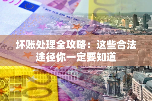 济南坏账处理全攻略：这些合法途径你一定要知道