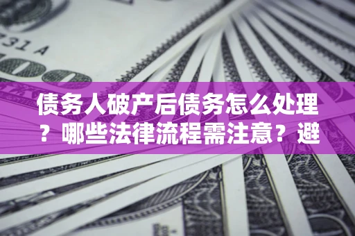 济南债务人破产后债务怎么处理？哪些法律流程需注意？避免踩坑指南