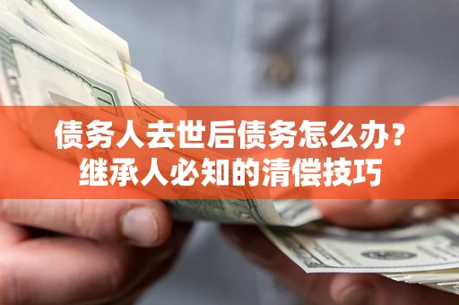 济南债务人去世后债务怎么办？继承人必知的清偿技巧