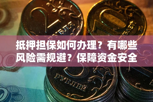 济南抵押担保如何办理？有哪些风险需规避？保障资金安全