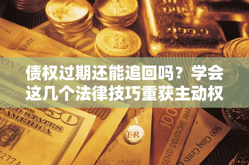 济南债权过期还能追回吗？学会这几个法律技巧重获主动权