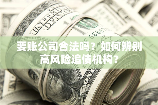 济南要账公司合法吗？如何辨别高风险追债机构？