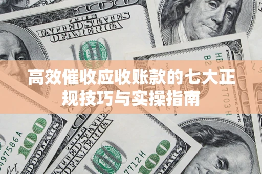 济南高效催收应收账款的七大正规技巧与实操指南