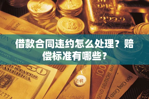 济南借款合同违约怎么处理？赔偿标准有哪些？