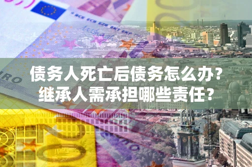 济南债务人死亡后债务怎么办？继承人需承担哪些责任？
