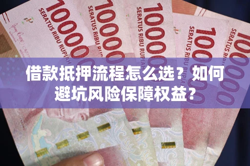 济南借款抵押流程怎么选？如何避坑风险保障权益？