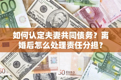 济南如何认定夫妻共同债务？离婚后怎么处理责任分担？