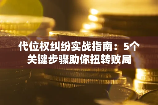 济南代位权纠纷实战指南：5个关键步骤助你扭转败局