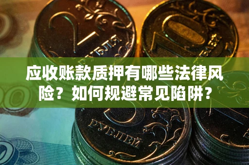 济南应收账款质押有哪些法律风险？如何规避常见陷阱？