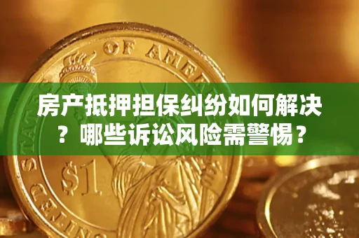 济南房产抵押担保纠纷如何解决？哪些诉讼风险需警惕？