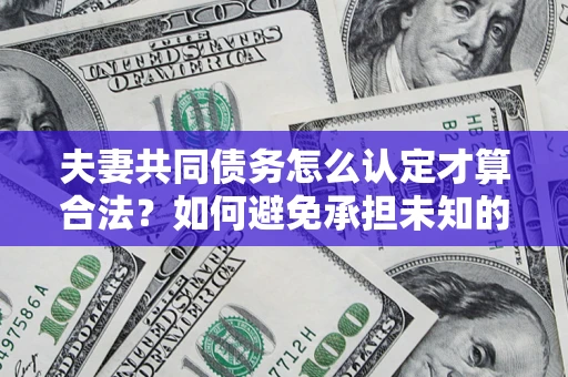 济南夫妻共同债务怎么认定才算合法？如何避免承担未知的债务风险？