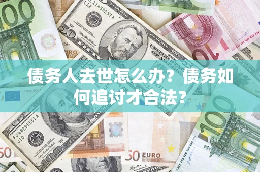 济南债务人去世怎么办？债务如何追讨才合法？