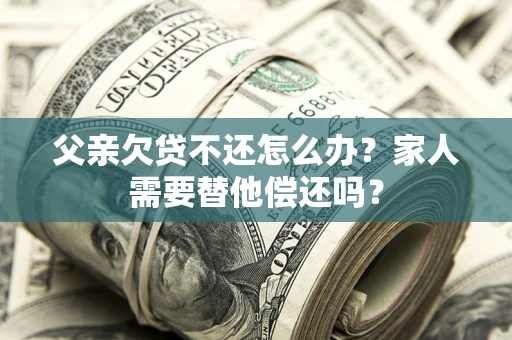 济南父亲欠贷不还怎么办？家人需要替他偿还吗？