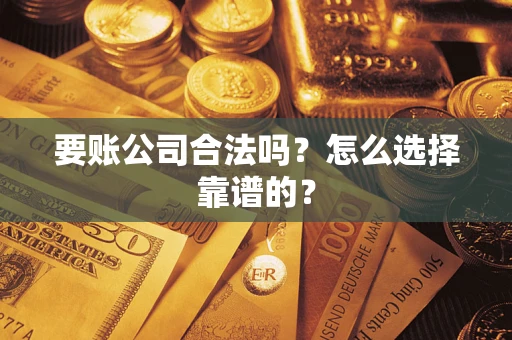 济南要账公司合法吗？怎么选择靠谱的？