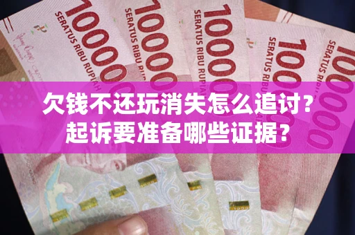 济南欠钱不还玩消失怎么追讨？起诉要准备哪些证据？