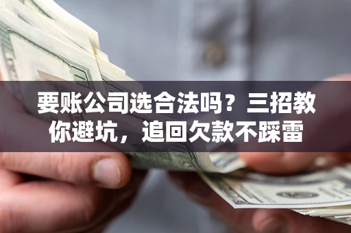 济南要账公司选合法吗？三招教你避坑，追回欠款不踩雷