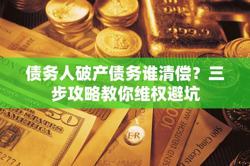 济南债务人破产债务谁清偿?三步攻略教你维权避坑 济南债务人破产债务谁清偿?三步攻略教你维权避坑