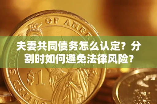 济南夫妻共同债务怎么认定？分割时如何避免法律风险？