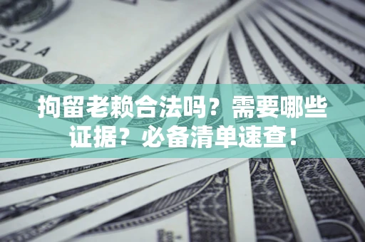 济南拘留老赖合法吗？需要哪些证据？必备清单速查！