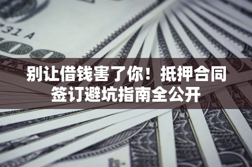济南别让借钱害了你！抵押合同签订避坑指南全公开