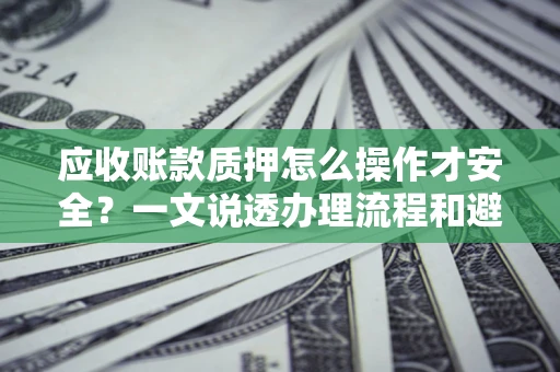 济南应收账款质押怎么操作才安全？一文说透办理流程和避险绝招